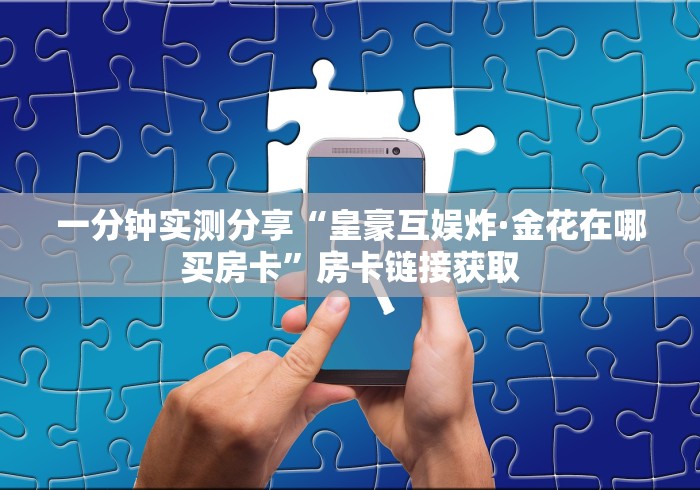 一分钟实测分享“皇豪互娱炸·金花在哪买房卡”房卡链接获取