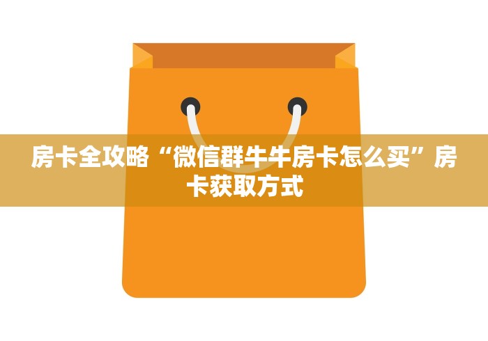 房卡全攻略“微信群牛牛房卡怎么买”房卡获取方式