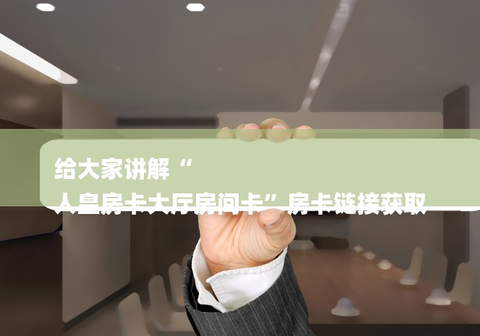 给大家讲解“
人皇房卡大厅房间卡”房卡链接获取