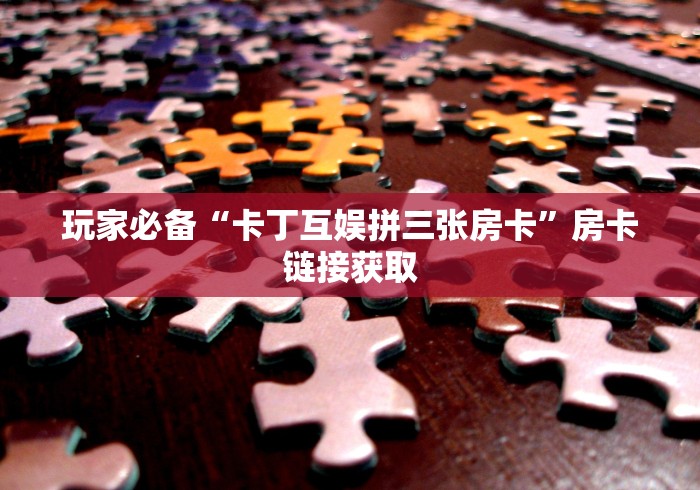 玩家必备“卡丁互娱拼三张房卡”房卡链接获取