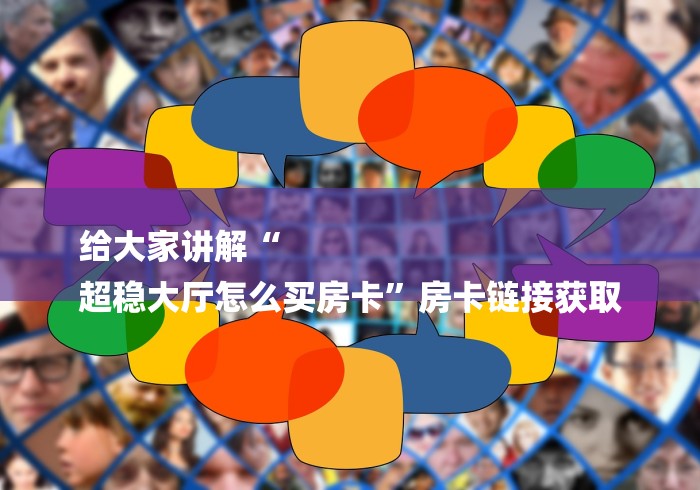 给大家讲解“
超稳大厅怎么买房卡”房卡链接获取 给大家讲解“
超稳大厅怎么买房卡”房卡链接获取