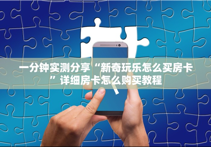 一分钟实测分享“新奇玩乐怎么买房卡”详细房卡怎么购买教程