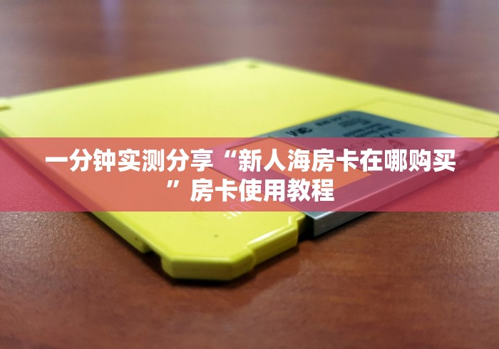 一分钟实测分享“新人海房卡在哪购买”房卡使用教程 一分钟实测分享“新人海房卡在哪购买”房卡使用教程
