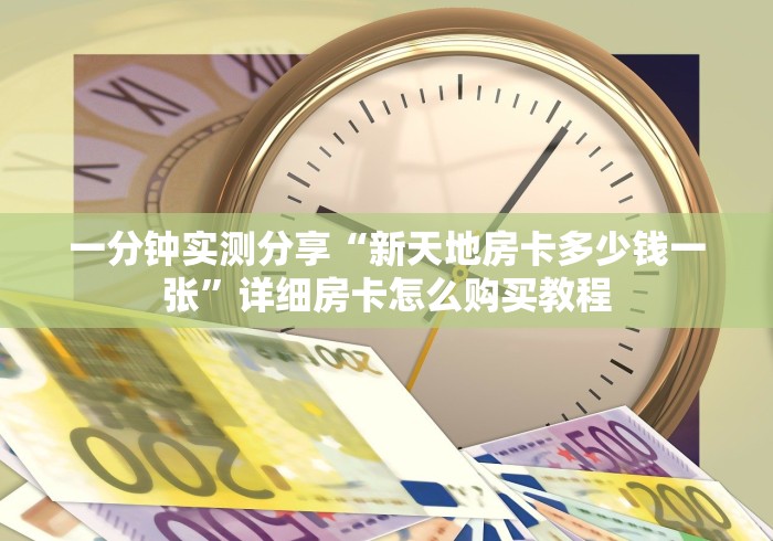 一分钟实测分享“新天地房卡多少钱一张”详细房卡怎么购买教程