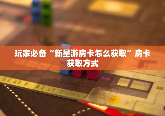 玩家必备“新星游房卡怎么获取”房卡获取方式