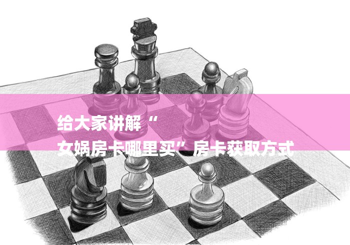 给大家讲解“
女娲房卡哪里买”房卡获取方式