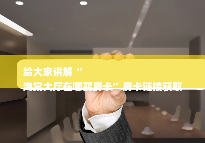 给大家讲解“
海棠大厅在哪买房卡”房卡链接获取