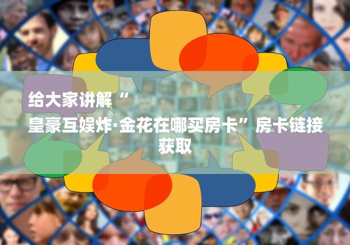 给大家讲解“
皇豪互娱炸·金花在哪买房卡”房卡链接获取