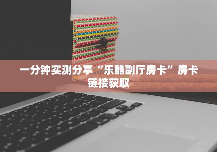 一分钟实测分享“乐酷副厅房卡”房卡链接获取 一分钟实测分享“乐酷副厅房卡”房卡链接获取