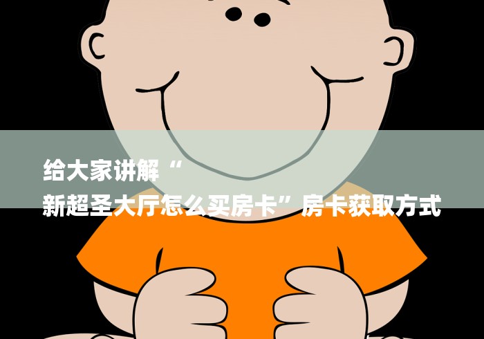 给大家讲解“
新超圣大厅怎么买房卡”房卡获取方式 给大家讲解“
新超圣大厅怎么买房卡”房卡获取方式