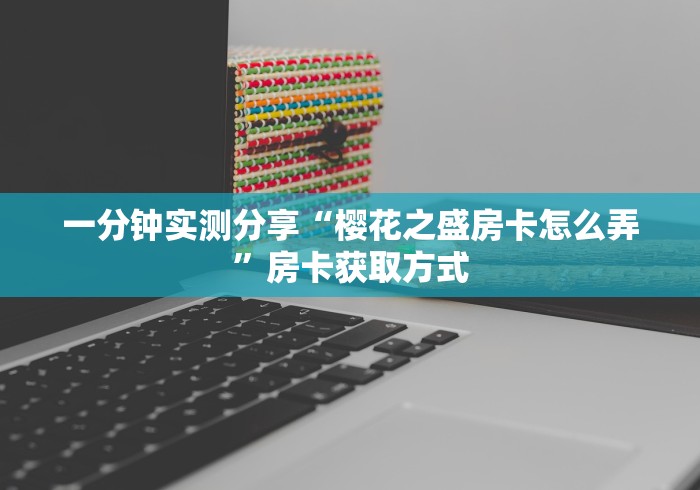 一分钟实测分享“樱花之盛房卡怎么弄”房卡获取方式
