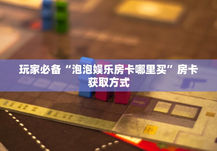 玩家必备“泡泡娱乐房卡哪里买”房卡获取方式