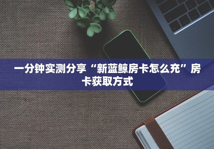 一分钟实测分享“新蓝鲸房卡怎么充”房卡获取方式