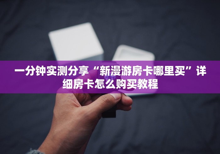 一分钟实测分享“新漫游房卡哪里买”详细房卡怎么购买教程 一分钟实测分享“新漫游房卡哪里买”详细房卡怎么购买教程