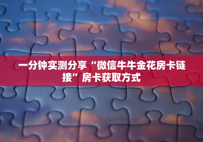 一分钟实测分享“微信牛牛金花房卡链接”房卡获取方式 一分钟实测分享“微信牛牛金花房卡链接”房卡获取方式