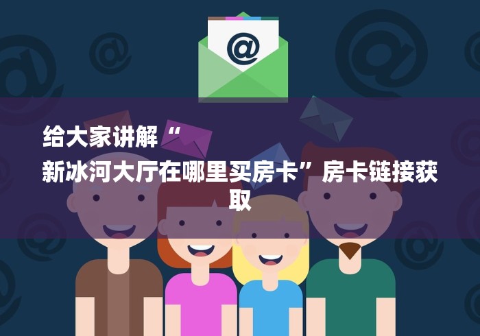 给大家讲解“
新冰河大厅在哪里买房卡”房卡链接获取
