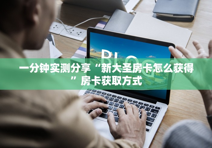一分钟实测分享“新大圣房卡怎么获得”房卡获取方式 一分钟实测分享“新大圣房卡怎么获得”房卡获取方式