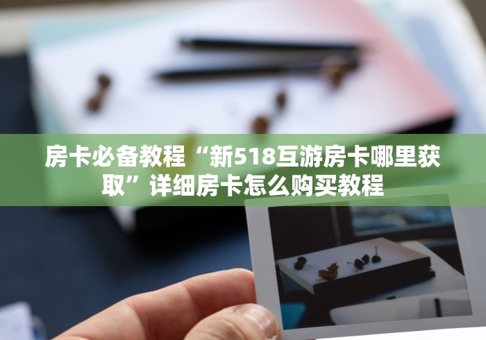 房卡必备教程“新518互游房卡哪里获取”详细房卡怎么购买教程
