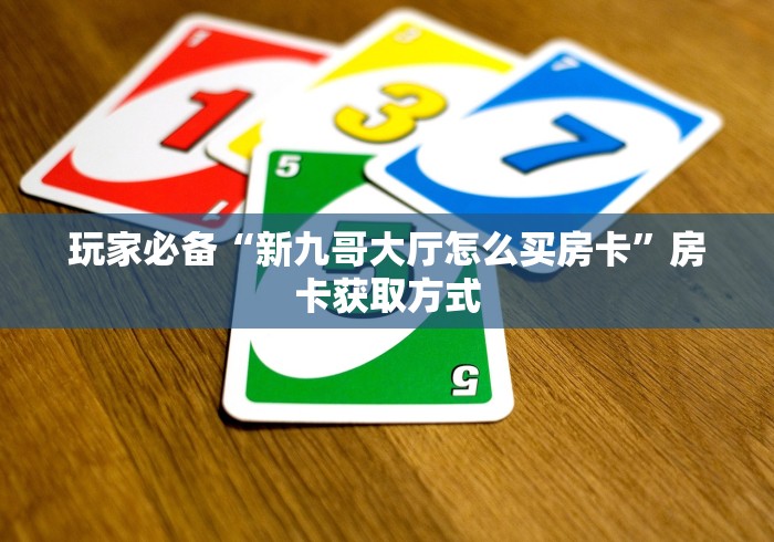 玩家必备“新九哥大厅怎么买房卡”房卡获取方式 玩家必备“新九哥大厅怎么买房卡”房卡获取方式