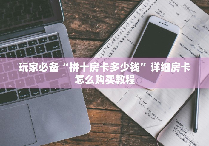 玩家必备“拼十房卡多少钱”详细房卡怎么购买教程 玩家必备“拼十房卡多少钱”详细房卡怎么购买教程