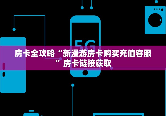 房卡全攻略“新漫游房卡购买充值客服”房卡链接获取