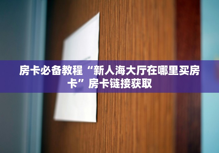 房卡必备教程“新人海大厅在哪里买房卡”房卡链接获取