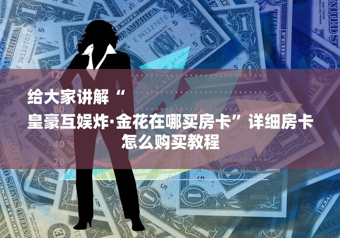 给大家讲解“
皇豪互娱炸·金花在哪买房卡”详细房卡怎么购买教程