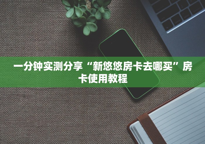 一分钟实测分享“新悠悠房卡去哪买”房卡使用教程