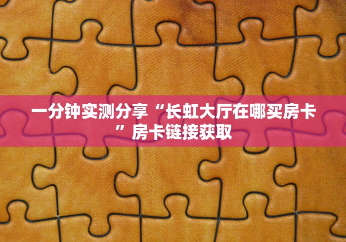 一分钟实测分享“长虹大厅在哪买房卡”房卡链接获取