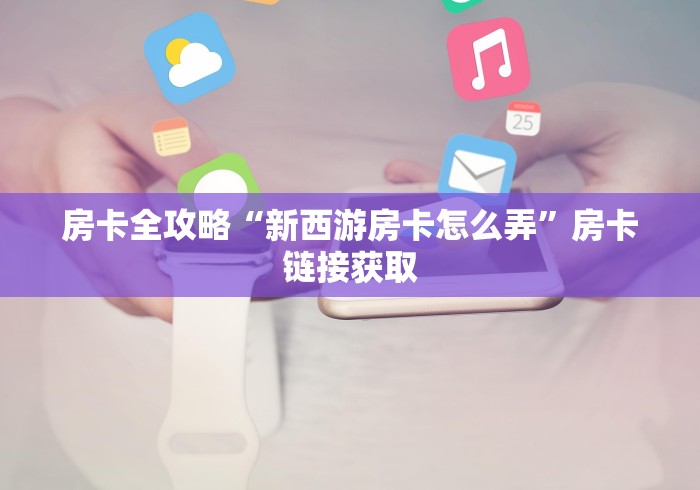 房卡全攻略“新西游房卡怎么弄”房卡链接获取
