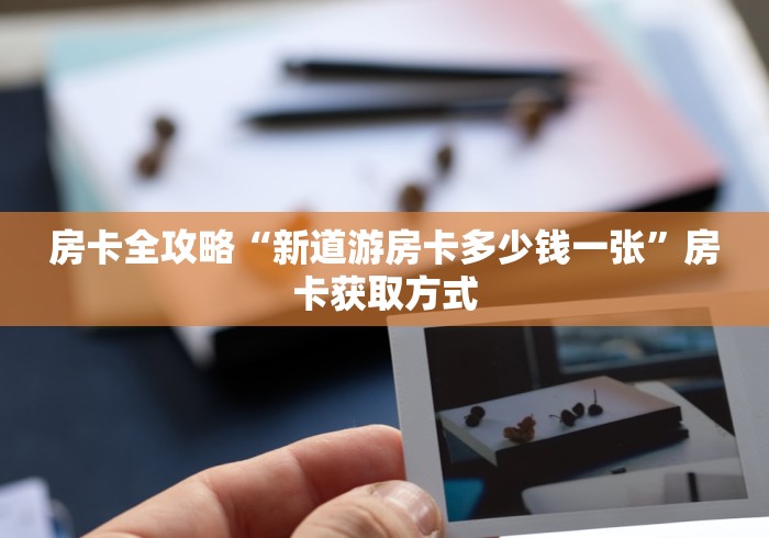 房卡全攻略“新道游房卡多少钱一张”房卡获取方式