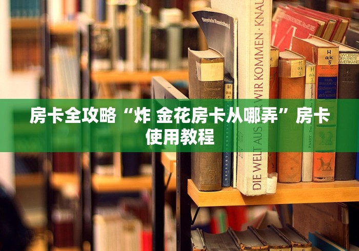 房卡全攻略“炸 金花房卡从哪弄”房卡使用教程 房卡全攻略“炸 金花房卡从哪弄”房卡使用教程