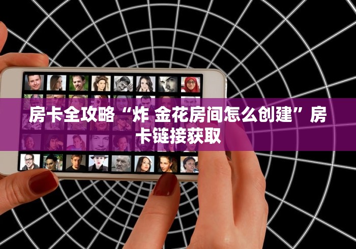 房卡全攻略“炸 金花房间怎么创建”房卡链接获取