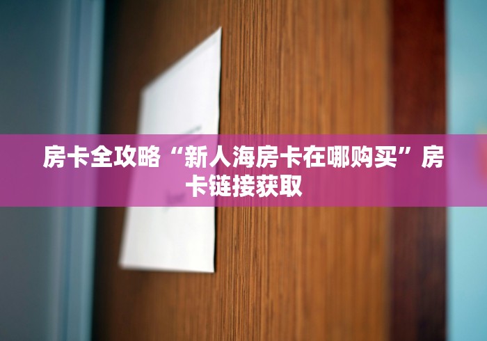 房卡全攻略“新人海房卡在哪购买”房卡链接获取 房卡全攻略“新人海房卡在哪购买”房卡链接获取