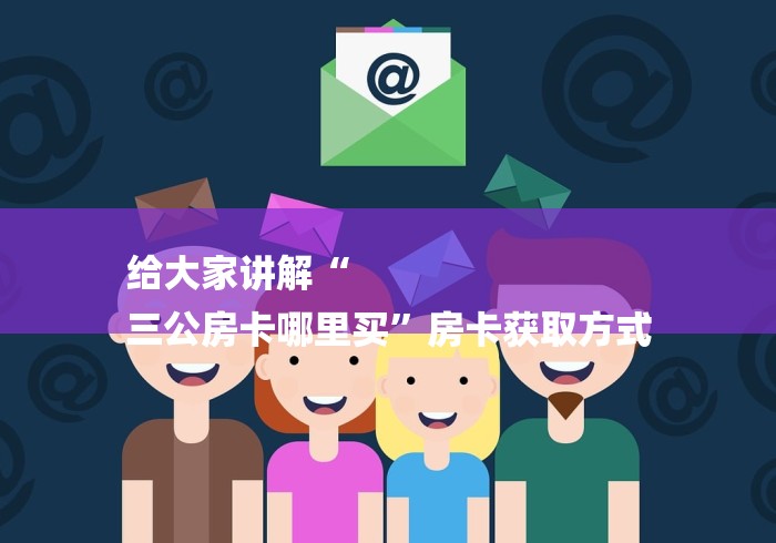 给大家讲解“
三公房卡哪里买”房卡获取方式