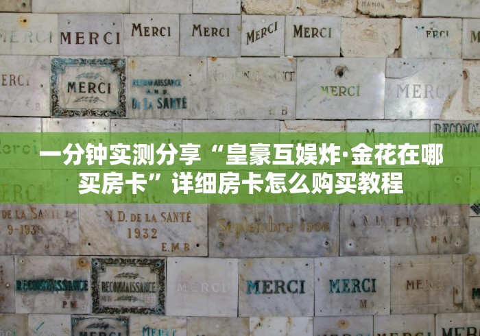 一分钟实测分享“皇豪互娱炸·金花在哪买房卡”详细房卡怎么购买教程 一分钟实测分享“皇豪互娱炸·金花在哪买房卡”详细房卡怎么购买教程