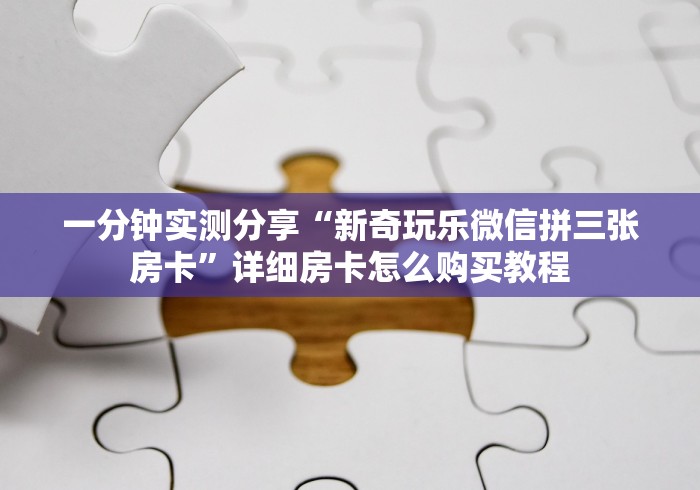 一分钟实测分享“新奇玩乐微信拼三张房卡”详细房卡怎么购买教程 一分钟实测分享“新奇玩乐微信拼三张房卡”详细房卡怎么购买教程