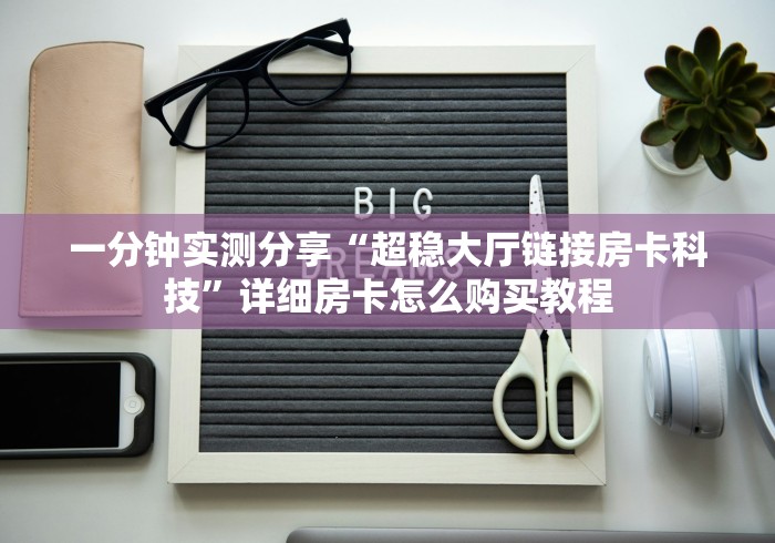一分钟实测分享“超稳大厅链接房卡科技”详细房卡怎么购买教程