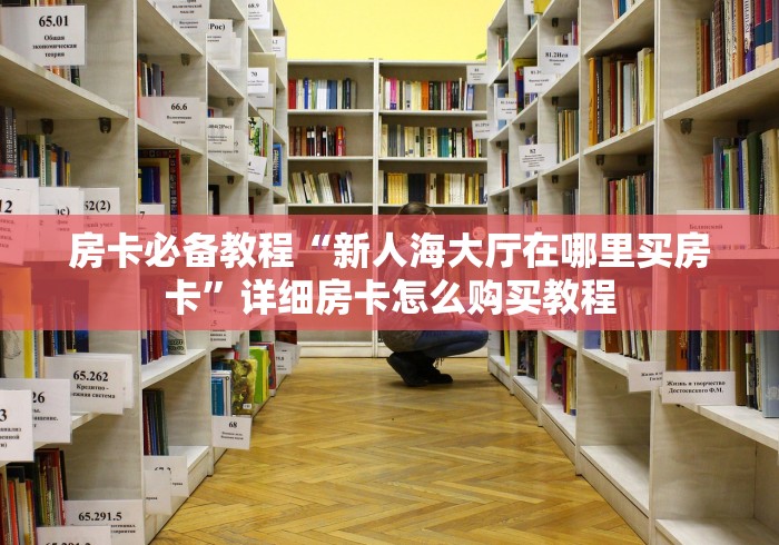 房卡必备教程“新人海大厅在哪里买房卡”详细房卡怎么购买教程 房卡必备教程“新人海大厅在哪里买房卡”详细房卡怎么购买教程