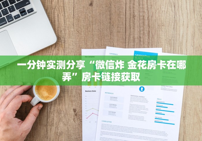 一分钟实测分享“微信炸 金花房卡在哪弄”房卡链接获取 一分钟实测分享“微信炸 金花房卡在哪弄”房卡链接获取