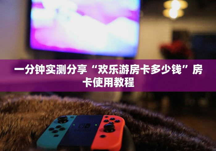 一分钟实测分享“欢乐游房卡多少钱”房卡使用教程